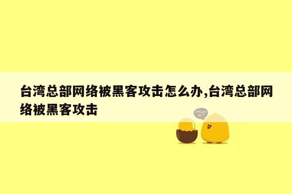 台湾总部网络被黑客攻击怎么办,台湾总部网络被黑客攻击