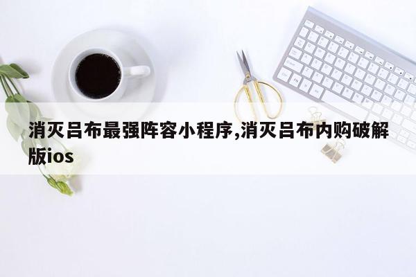 消灭吕布最强阵容小程序,消灭吕布内购破解版ios