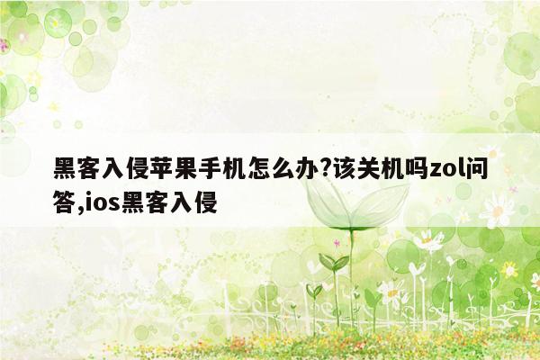 黑客入侵苹果手机怎么办?该关机吗zol问答,ios黑客入侵