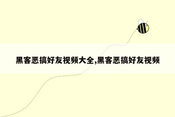 黑客恶搞好友视频大全,黑客恶搞好友视频