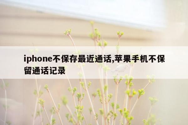 iphone不保存最近通话,苹果手机不保留通话记录