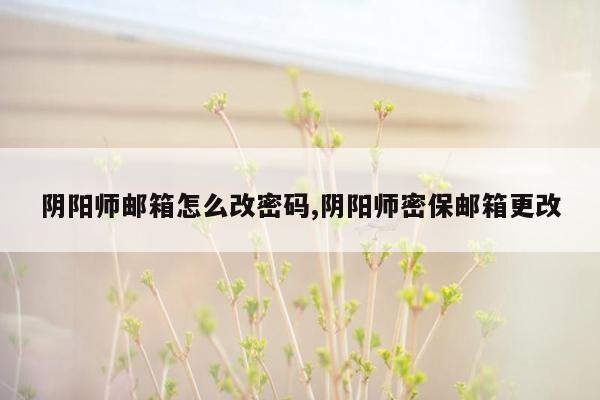 阴阳师邮箱怎么改密码,阴阳师密保邮箱更改