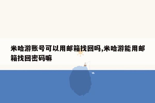 米哈游账号可以用邮箱找回吗,米哈游能用邮箱找回密码嘛