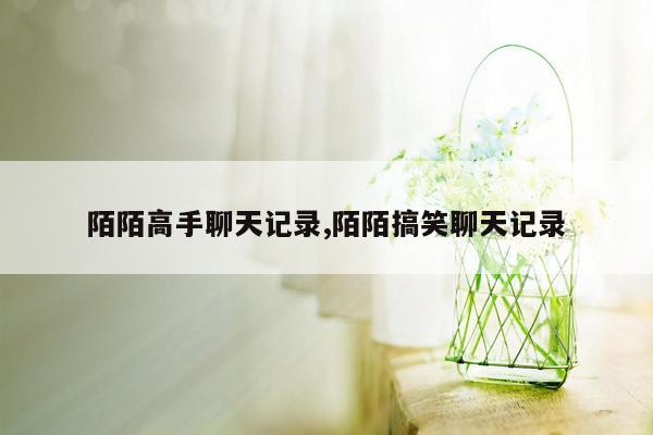 陌陌高手聊天记录,陌陌搞笑聊天记录