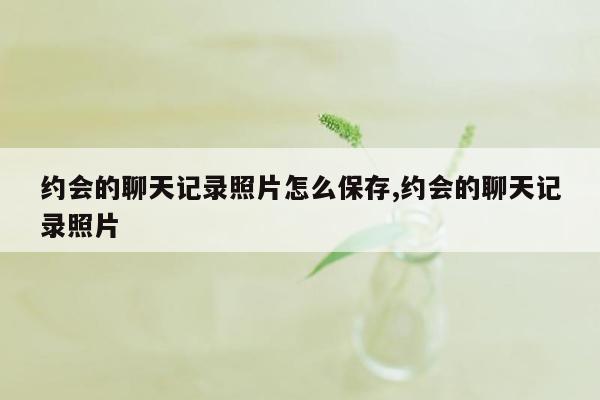 约会的聊天记录照片怎么保存,约会的聊天记录照片