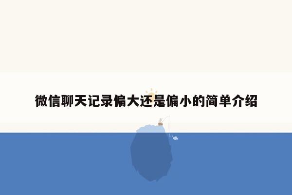 微信聊天记录偏大还是偏小的简单介绍