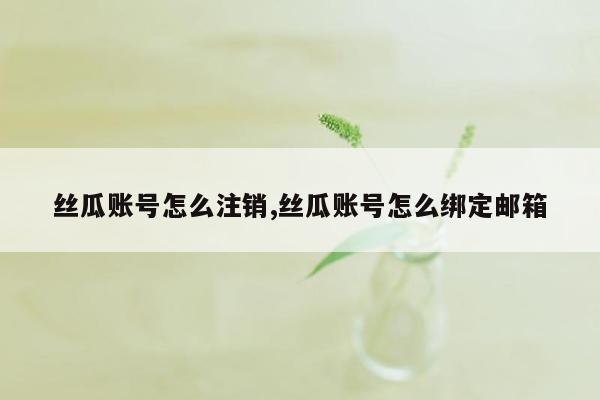 丝瓜账号怎么注销,丝瓜账号怎么绑定邮箱