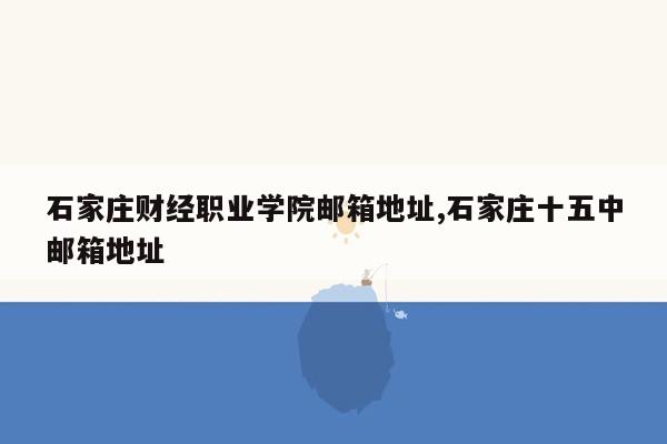 石家庄财经职业学院邮箱地址,石家庄十五中邮箱地址