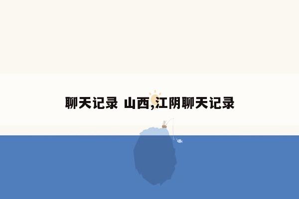 聊天记录 山西,江阴聊天记录