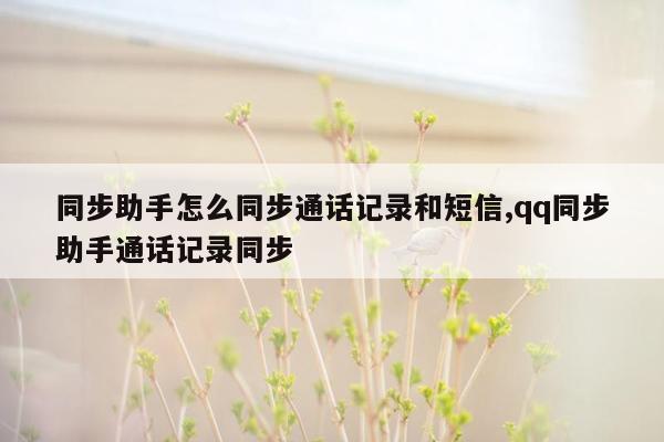 同步助手怎么同步通话记录和短信,qq同步助手通话记录同步