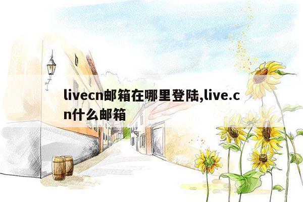 livecn邮箱在哪里登陆,live.cn什么邮箱