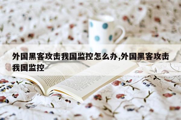 外国黑客攻击我国监控怎么办,外国黑客攻击我国监控