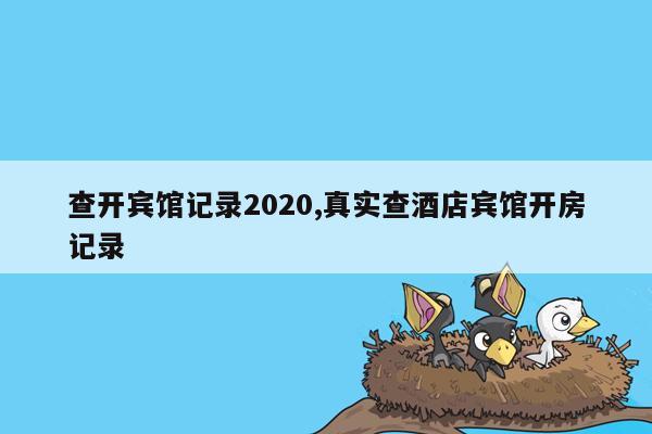 查开宾馆记录2020,真实查酒店宾馆开房记录