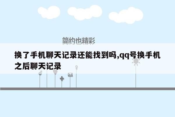 换了手机聊天记录还能找到吗,qq号换手机之后聊天记录