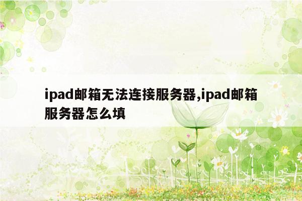 ipad邮箱无法连接服务器,ipad邮箱服务器怎么填