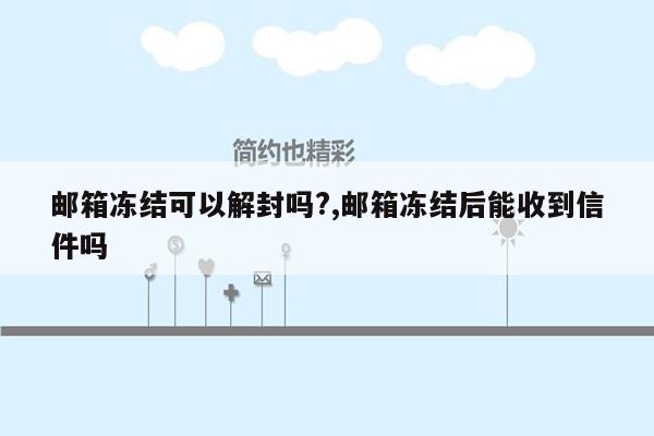 邮箱冻结可以解封吗?,邮箱冻结后能收到信件吗