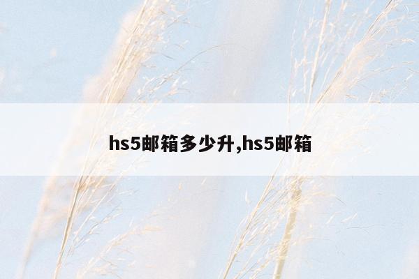 hs5邮箱多少升,hs5邮箱