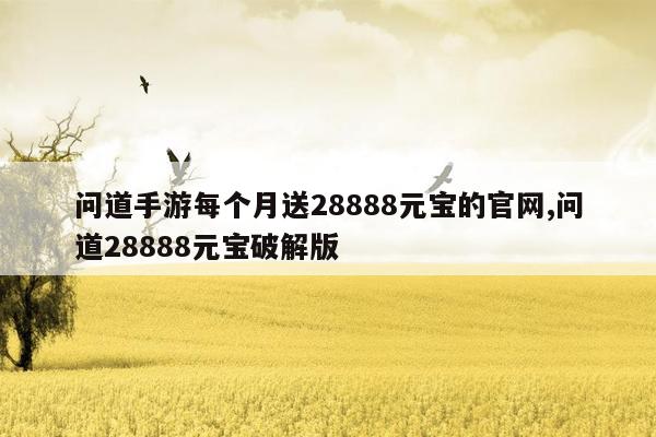 问道手游每个月送28888元宝的官网,问道28888元宝破解版