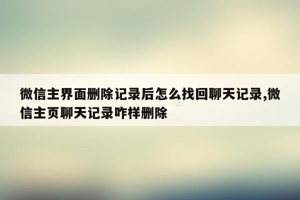 微信主界面删除记录后怎么找回聊天记录,微信主页聊天记录咋样删除