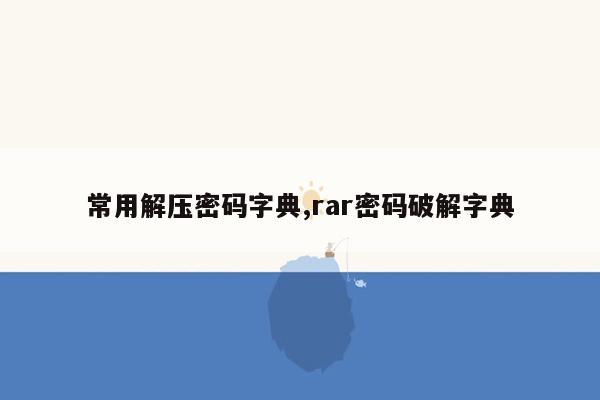 常用解压密码字典,rar密码破解字典