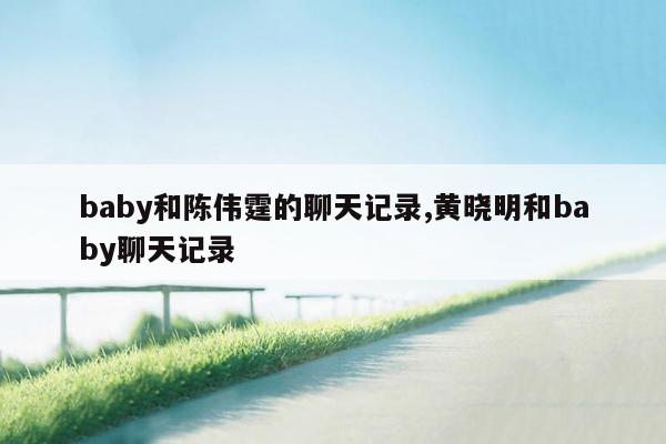 baby和陈伟霆的聊天记录,黄晓明和baby聊天记录