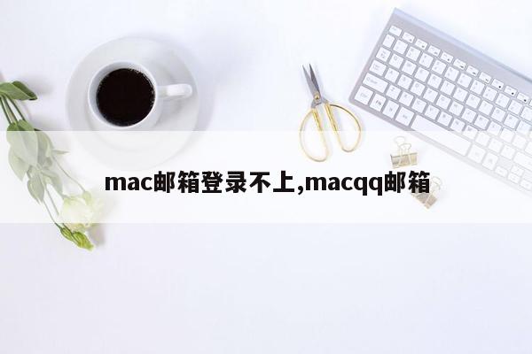 mac邮箱登录不上,macqq邮箱