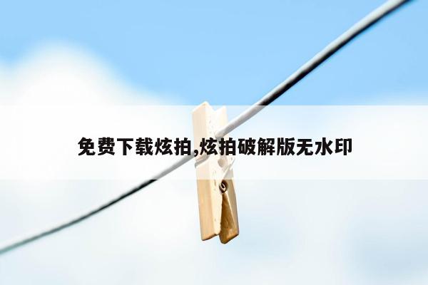 免费下载炫拍,炫拍破解版无水印