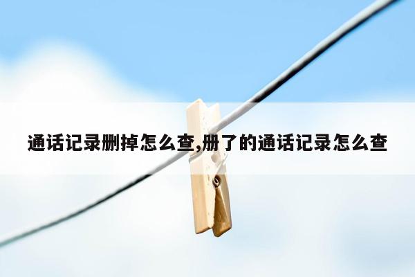 通话记录删掉怎么查,册了的通话记录怎么查