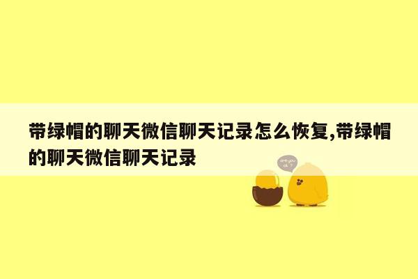 带绿帽的聊天微信聊天记录怎么恢复,带绿帽的聊天微信聊天记录