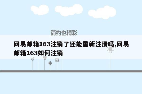 网易邮箱163注销了还能重新注册吗,网易邮箱163如何注销