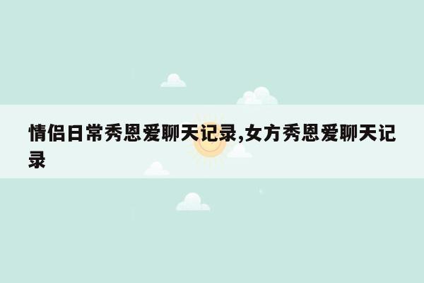 情侣日常秀恩爱聊天记录,女方秀恩爱聊天记录