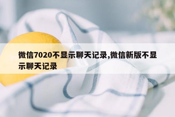 微信7020不显示聊天记录,微信新版不显示聊天记录