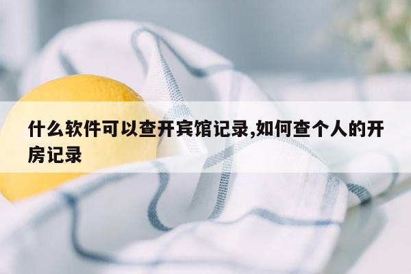 什么软件可以查开宾馆记录,如何查个人的开房记录