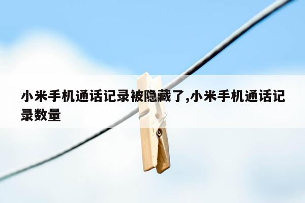 小米手机通话记录被隐藏了,小米手机通话记录数量