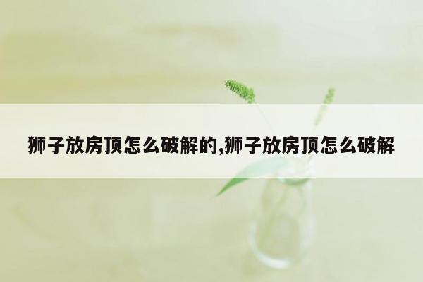 狮子放房顶怎么破解的,狮子放房顶怎么破解