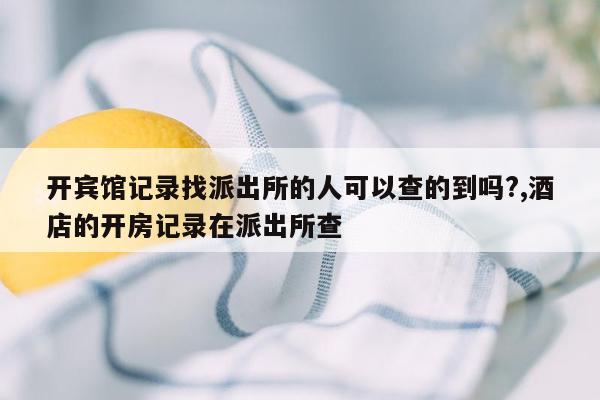 开宾馆记录找派出所的人可以查的到吗?,酒店的开房记录在派出所查