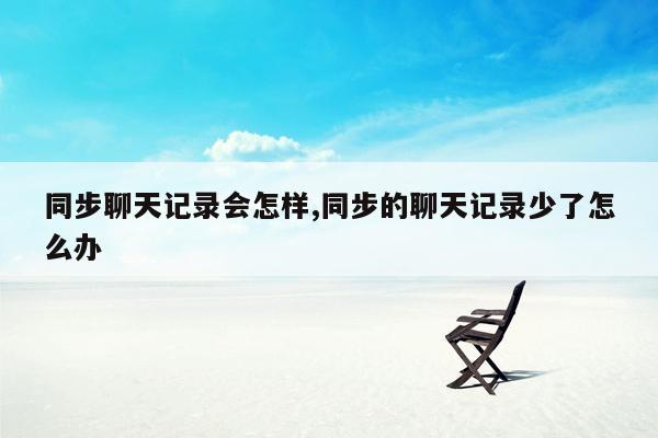 同步聊天记录会怎样,同步的聊天记录少了怎么办