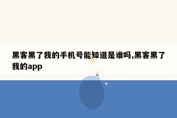 黑客黑了我的手机号能知道是谁吗,黑客黑了我的app