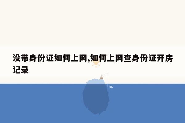 没带身份证如何上网,如何上网查身份证开房记录