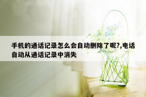 手机的通话记录怎么会自动删除了呢?,电话自动从通话记录中消失