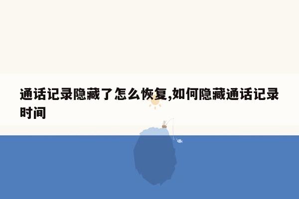 通话记录隐藏了怎么恢复,如何隐藏通话记录时间