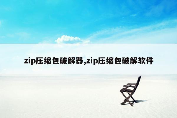 zip压缩包破解器,zip压缩包破解软件