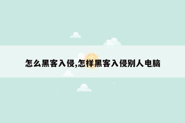 怎么黑客入侵,怎样黑客入侵别人电脑