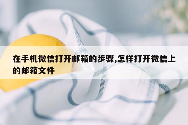 在手机微信打开邮箱的步骤,怎样打开微信上的邮箱文件