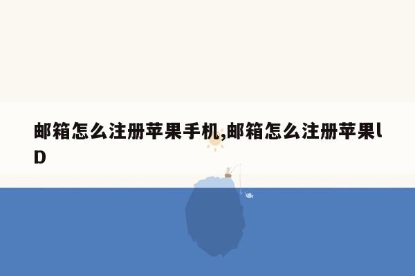 邮箱怎么注册苹果手机,邮箱怎么注册苹果lD