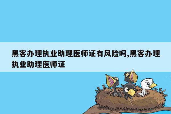 黑客办理执业助理医师证有风险吗,黑客办理执业助理医师证