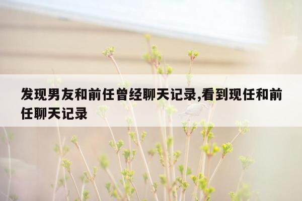 发现男友和前任曾经聊天记录,看到现任和前任聊天记录