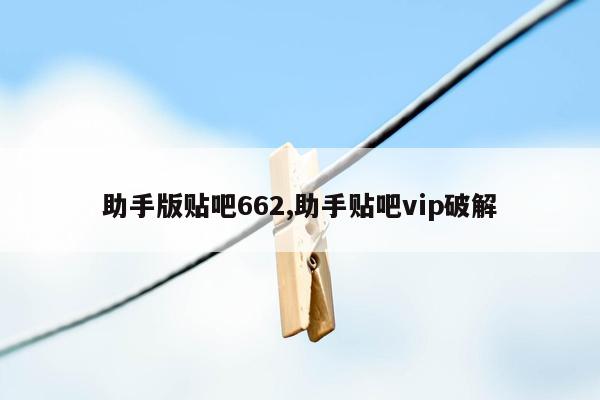 助手版贴吧662,助手贴吧vip破解