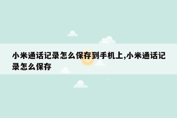 小米通话记录怎么保存到手机上,小米通话记录怎么保存