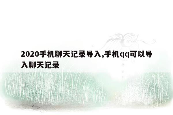 2020手机聊天记录导入,手机qq可以导入聊天记录